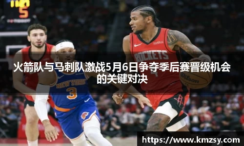 火箭队与马刺队激战5月6日争夺季后赛晋级机会的关键对决