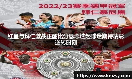 红星与拜仁激战正酣比分悬念迭起球迷期待精彩逆转时刻