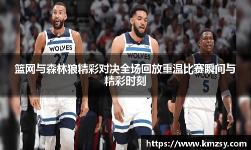 篮网与森林狼精彩对决全场回放重温比赛瞬间与精彩时刻