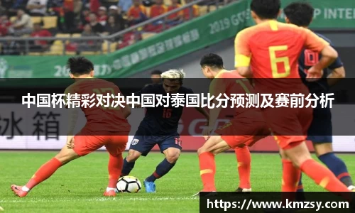 中国杯精彩对决中国对泰国比分预测及赛前分析