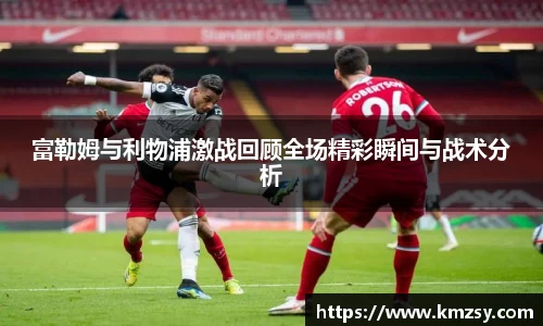 富勒姆与利物浦激战回顾全场精彩瞬间与战术分析